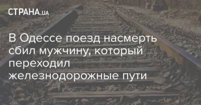 В Одессе поезд насмерть сбил мужчину, который переходил железнодорожные пути - strana.ua - Киев - Одесса - Запорожье