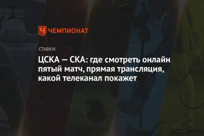 ЦСКА — СКА: где смотреть онлайн пятый матч, прямая трансляция, какой телеканал покажет - championat.com