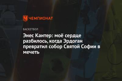 Реджеп Тайип Эрдоган - Энес Кантер: моё сердце разбилось, когда Эрдоган превратил собор Святой Софии в мечеть - championat.com - Турция - Греция