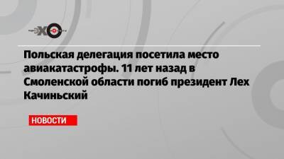 Лех Качиньский - Польская делегация посетила место авиакатастрофы. 11 лет назад в Смоленской области погиб президент Лех Качиньский - echo.msk.ru - Смоленская обл. - Варшава