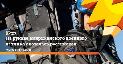 На рукаве американского военного летчика оказалась российская символика - ridus.ru