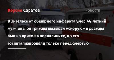 В Энгельсе от обширного инфаркта умер 44-летний мужчина: он трижды вызывал «скорую» и дважды был на приеме в поликлинике, но его госпитализировали только перед смертью - nversia.ru