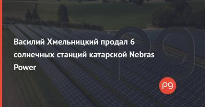 Василий Хмельницкий - Василий Хмельницкий продал 6 солнечных станций катарской Nebras Power - thepage.ua - Геническ - Катар - Доха - Первомайск