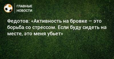 Владимир Федотов - Доменико Тедеско - Федотов: «Активность на бровке – это борьба со стрессом. Если буду сидеть на месте, это меня убьет» - bombardir.ru - Сочи