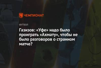 Шамиль Газизов - Газизов: «Уфе» надо было проиграть «Ахмату», чтобы не было разговоров о странном матче? - championat.com - Уфа