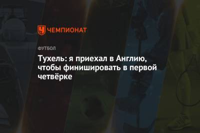 Томас Тухель - Тухель: я приехал в Англию, чтобы финишировать в первой четвёрке - championat.com - Англия