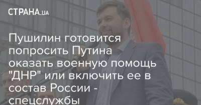 Владимир Путин - Денис Пушилин - Пушилин готовится попросить Путина оказать военную помощь "ДНР" или включить ее в состав России - спецслужбы - strana.ua - ДНР - Минск - Донбасс