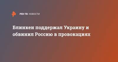 Доминик Рааб - Нед Прайс - Энтони Блинкен - Блинкен поддержал Украину и обвинил Россию в провокациях - ren.tv - Москва - США - Украина - Вашингтон - Крым - Англия - Афганистан - Великобритания