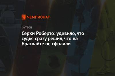 Роберто Серхи - Хесус Хиль Мансано - Серхи Роберто: удивило, что судья сразу решил, что на Брайтвайте не сфолили - championat.com