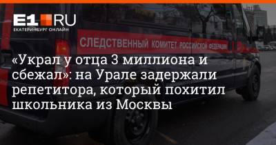 Артем Устюжанин - «Украл у отца 3 миллиона и сбежал»: на Урале задержали репетитора, который похитил школьника из Москвы - e1.ru - Москва - Екатеринбург - Свердловская обл.