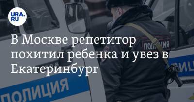 Юлия Иванова - В Москве репетитор похитил ребенка и увез в Екатеринбург - ura.news - Москва - Екатеринбург