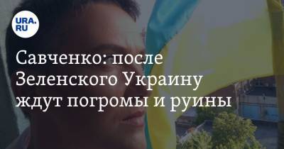 Владимир Зеленский - Надежда Савченко - Савченко: после Зеленского Украину ждут погромы и руины - ura.news