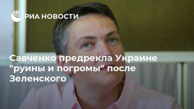 Владимир Зеленский - Надежда Савченко - Юлий Тимошенко - Савченко предрекла Украине "руины и погромы" после Зеленского - ria.ru - Москва - Украина