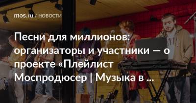 Песни для миллионов: организаторы и участники — о проекте «Плейлист Моспродюсер | Музыка в парках» - mos.ru - Москва