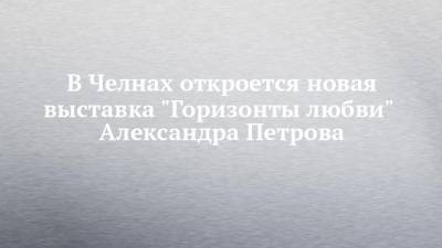 Александр Петров - В Челнах откроется новая выставка "Горизонты любви" Александра Петрова - chelny-izvest.ru