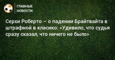 Роберто Серхи - Хесус Хиль Мансано - Серхи Роберто – о падении Брайтвайта в штрафной в класико: «Удивило, что судья сразу сказал, что ничего не было» - bombardir.ru