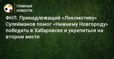 Сергей Юран - Тимур Сулейманов - ФНЛ. Принадлежащий «Локомотиву» Сулейманов помог «Нижнему Новгороду» победить в Хабаровске и укрепиться на втором месте - bombardir.ru - Нижний Новгород - Хабаровск