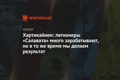 Хартикайнен: легионеры «Салавата» много зарабатывают, но в то же время мы делаем результат - championat.com