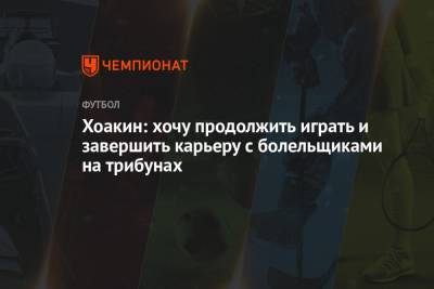 Хоакин: хочу продолжить играть и завершить карьеру с болельщиками на трибунах - championat.com