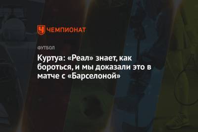 Тибо Куртуа - Куртуа: «Реал» знает, как бороться, и мы доказали это в матче с «Барселоной» - championat.com - Мадрид