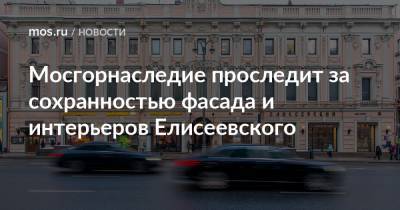 Алексей Емельянов - Мосгорнаследие проследит за сохранностью фасада и интерьеров Елисеевского - mos.ru - Москва