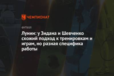 Андрей Шевченко - Андрей Лунин - Зинедина Зидана - Лунин: у Зидана и Шевченко схожий подход к тренировкам и играм, но разная специфика работы - championat.com - Мадрид