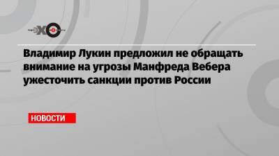 Алексей Навальный - Владимир Лукин - Манфред Вебер - Владимир Лукин предложил не обращать внимание на угрозы Манфреда Вебера ужесточить санкции против России - echo.msk.ru - Москва