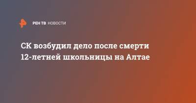 СК возбудил дело после смерти 12-летней школьницы на Алтае - ren.tv - Алтайский край - респ. Алтай - Рубцовск