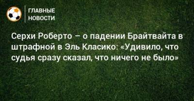 Роберто Серхи - Хесус Хиль Мансано - Серхи Роберто – о падении Брайтвайта в штрафной в Эль Класико: «Удивило, что судья сразу сказал, что ничего не было» - bombardir.ru