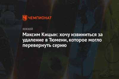 Максим Кицын: хочу извиниться за удаление в Тюмени, которое могло перевернуть серию - championat.com - Тюмень