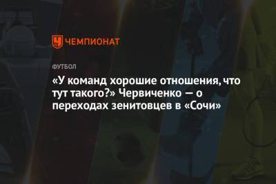 Андрей Червиченко - «У команд хорошие отношения, что тут такого?» Червиченко — о переходах зенитовцев в «Сочи» - championat.com - Сочи