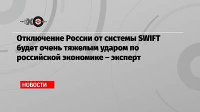 Игорь Николаев - Отключение России от системы SWIFT будет очень тяжелым ударом по российской экономике – эксперт - echo.msk.ru - Москва - county Swift