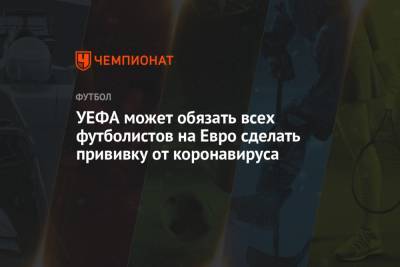 На Евро - УЕФА может обязать всех футболистов на Евро сделать прививку от коронавируса - championat.com - Рим