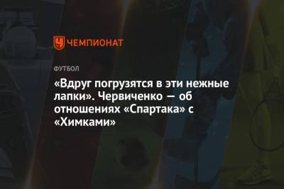 Андрей Червиченко - «Вдруг погрузятся в эти нежные лапки». Червиченко — об отношениях «Спартака» с «Химками» - championat.com - Уфа