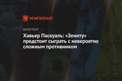 Хавьер Паскуаль - Хавьер Паскуаль: «Зениту» предстоит сыграть с невероятно сложным противником - championat.com