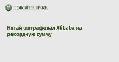 Китай оштрафовал Alibaba на рекордную сумму - epravda.com.ua