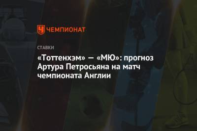 Артур Петросьян - «Тоттенхэм» — «МЮ»: прогноз Артура Петросьяна на матч чемпионата Англии - championat.com - Англия