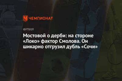 Александр Мостовой - Мостовой о дерби: на стороне «Локо» фактор Смолова. Он шикарно отгрузил дубль «Сочи» - championat.com - Сочи