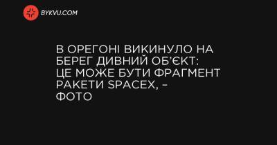 В Орегоні викинуло на берег дивний об’єкт: це може бути фрагмент ракети SpaceX, – фото - bykvu.com - Украина - штат Орегон