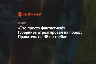 Дмитрий Губерниев - «Это просто фантастика!» Губерниев отреагировал на победу Пракатень на ЧЕ по гребле - championat.com - Токио