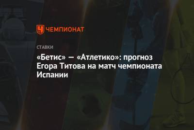 Егор Титов - «Бетис» — «Атлетико»: прогноз Егора Титова на матч чемпионата Испании - championat.com - Испания - Мадрид
