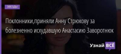 Анастасия Заворотнюк - Поклонники,приняли Анну Стрюкову за болезненно исхудавшую Анастасию Заворотнюк - skuke.net