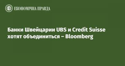 Банки Швейцарии UBS и Credit Suisse хотят объединиться – Bloomberg - epravda.com.ua - Швейцария