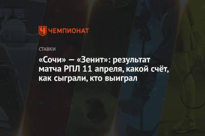 Никита Бурмистров - «Сочи» — «Зенит»: результат матча РПЛ 11 апреля, какой счёт, как сыграли, кто выиграл - championat.com - Сочи