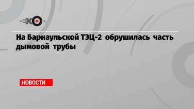 На Барнаульской ТЭЦ-2 обрушилась часть дымовой трубы - echo.msk.ru - Барнаул