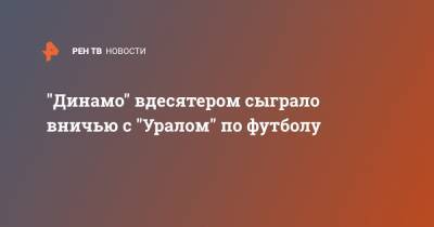 Иван Ордец - Павел Погребняк - Арсен Захарян - "Динамо" вдесятером сыграло вничью с "Уралом" по футболу - ren.tv - Москва - Уфа - Волгоград