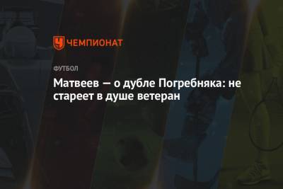 Павел Погребняк - Юрий Матвеев - Матвеев — о дубле Погребняка: не стареет в душе ветеран - championat.com