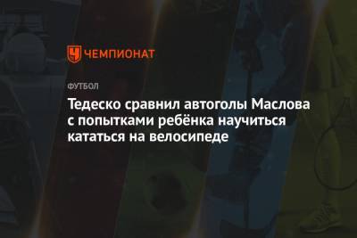 Доменико Тедеско - Тедеско сравнил автоголы Маслова с попытками ребёнка научиться кататься на велосипеде - championat.com - Москва