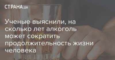 Ученые выяснили, на сколько лет алкоголь может сократить продолжительность жизни человека - strana.ua - Швеция - Финляндия - Дания