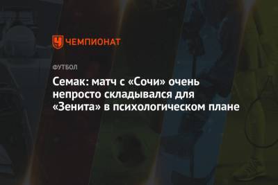 Сергей Семак - Семак: матч с «Сочи» очень непросто складывался для «Зенита» в психологическом плане - championat.com - Сочи